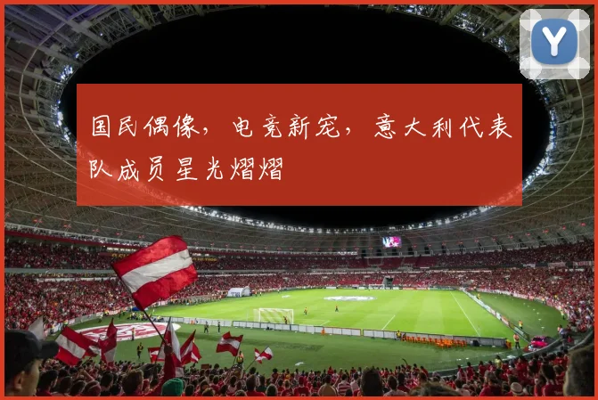 国民偶像，电竞新宠，意大利代表队成员星光熠熠