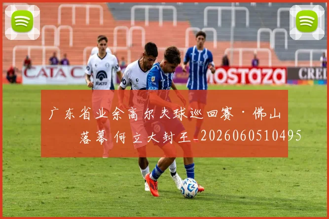 广东省业余高尔夫球巡回赛·佛山站落幕 何立大封王_20260605104952