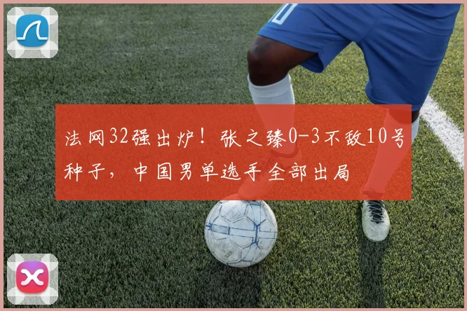 法网32强出炉！张之臻0-3不敌10号种子，中国男单选手全部出局