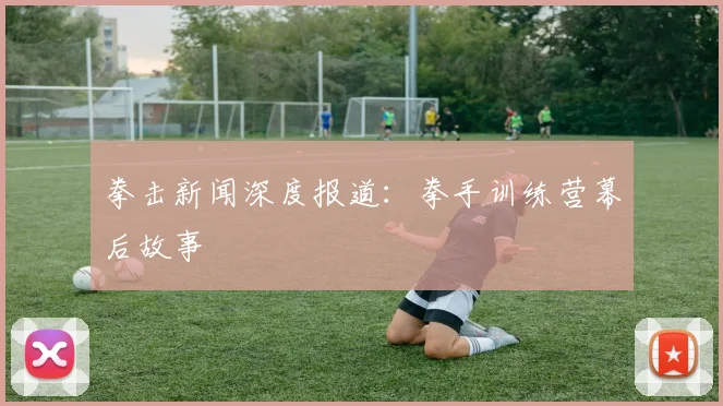 拳击新闻深度报道：拳手训练营幕后故事