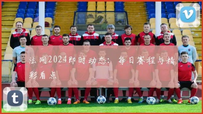 法网2024即时动态：每日赛程与精彩看点